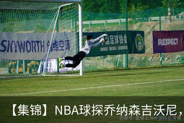 【集锦】NBA球探乔纳森吉沃尼，点评张子一的世青赛表现