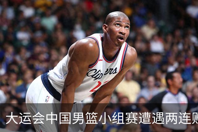 大运会中国男篮小组赛遭遇两连败 提前无缘8强